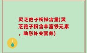 灵芝孢子粉铁含量(灵芝孢子粉含丰富铁元素，助您补充营养)