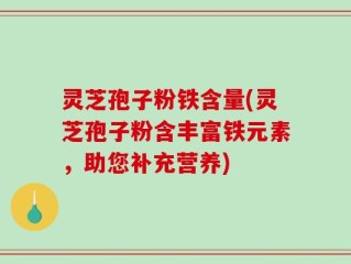 灵芝孢子粉铁含量(灵芝孢子粉含丰富铁元素，助您补充营养)