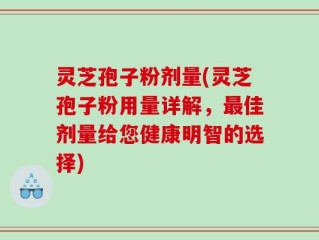 灵芝孢子粉剂量(灵芝孢子粉用量详解，最佳剂量给您健康明智的选择)