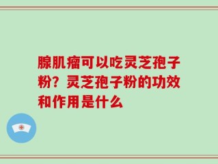 腺肌瘤可以吃灵芝孢子粉？灵芝孢子粉的功效和作用是什么