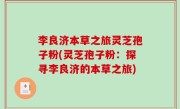 李良济本草之旅灵芝孢子粉(灵芝孢子粉：探寻李良济的本草之旅)