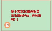 整个灵芝泡酒好吗(灵芝泡酒的好处，你知道吗？)