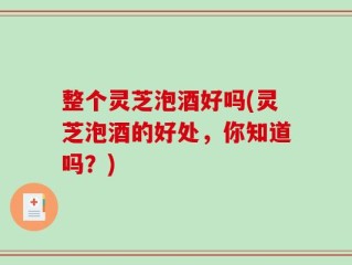 整个灵芝泡酒好吗(灵芝泡酒的好处，你知道吗？)