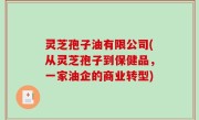 灵芝孢子油有限公司(从灵芝孢子到保健品，一家油企的商业转型)
