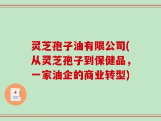 灵芝孢子油有限公司(从灵芝孢子到保健品，一家油企的商业转型)