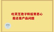 吃灵芝孢子粉后胃恶心 是还是产品问题
