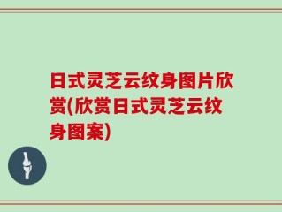 日式灵芝云纹身图片欣赏(欣赏日式灵芝云纹身图案)