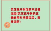 灵芝孢子粉饭前不还是饭后(灵芝孢子粉的正确食用时间是饭后，而非饭前)