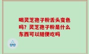 喝灵芝孢子粉舌头变色吗？灵芝孢子粉是什么东西可以随便吃吗