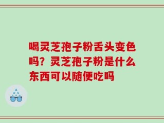 喝灵芝孢子粉舌头变色吗？灵芝孢子粉是什么东西可以随便吃吗
