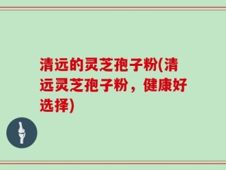 清远的灵芝孢子粉(清远灵芝孢子粉，健康好选择)