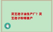灵芝孢子油生产厂？灵芝孢子粉哪里产
