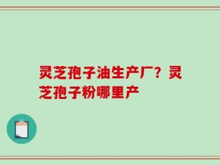 灵芝孢子油生产厂？灵芝孢子粉哪里产