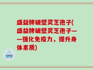 盛益牌破壁灵芝孢子(盛益牌破壁灵芝孢子——强化免疫力，提升身体素质)
