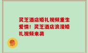 灵芝酒店婚礼视频重生爱情！灵芝酒店浪漫婚礼视频来袭