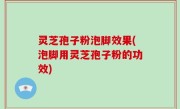 灵芝孢子粉泡脚效果(泡脚用灵芝孢子粉的功效)