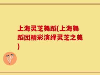 上海灵芝舞蹈(上海舞蹈团精彩演绎灵芝之美)