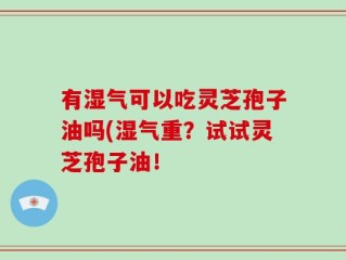 有湿气可以吃灵芝孢子油吗(湿气重？试试灵芝孢子油！
