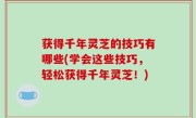 获得千年灵芝的技巧有哪些(学会这些技巧，轻松获得千年灵芝！)