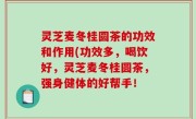 灵芝麦冬桂圆茶的功效和作用(功效多，喝饮好，灵芝麦冬桂圆茶，强身健体的好帮手！