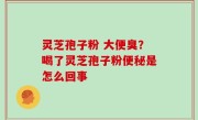 灵芝孢子粉 大便臭？喝了灵芝孢子粉便秘是怎么回事