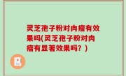 灵芝孢子粉对肉瘤有效果吗(灵芝孢子粉对肉瘤有显著效果吗？)