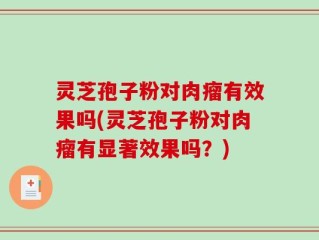 灵芝孢子粉对肉瘤有效果吗(灵芝孢子粉对肉瘤有显著效果吗？)