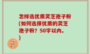 怎样选优质灵芝孢子粉，如何选择优质的灵芝孢子粉？