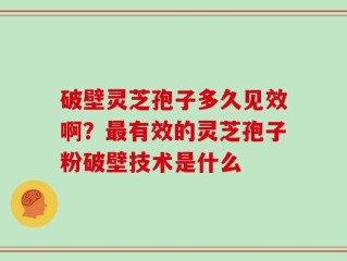 破壁灵芝孢子多久见效啊？最有效的灵芝孢子粉破壁技术是什么