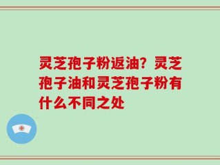 灵芝孢子粉返油？灵芝孢子油和灵芝孢子粉有什么不同之处