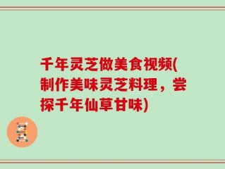 千年灵芝做美食视频(制作美味灵芝料理，尝探千年仙草甘味)