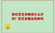 常吃灵芝多糖有什么疗效？灵芝多糖治失眠吗