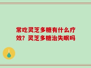 常吃灵芝多糖有什么疗效？灵芝多糖治失眠吗