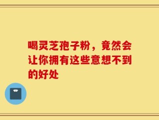 喝灵芝孢子粉，竟然会让你拥有这些意想不到的好处