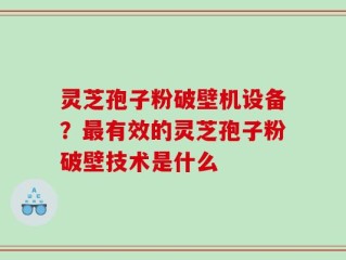 灵芝孢子粉破壁机设备？最有效的灵芝孢子粉破壁技术是什么