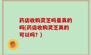 药店收购灵芝吗是真的吗(药店收购灵芝真的可以吗？)