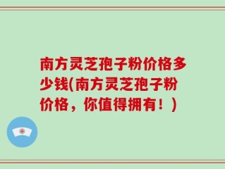 南方灵芝孢子粉价格多少钱(南方灵芝孢子粉价格，你值得拥有！)