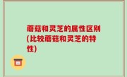 蘑菇和灵芝的属性区别(比较蘑菇和灵芝的特性)