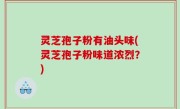 灵芝孢子粉有油头味(灵芝孢子粉味道浓烈？)