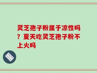 灵芝孢子粉属于凉性吗？夏天吃灵芝孢子粉不上火吗