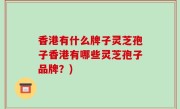 香港有什么牌子灵芝孢子香港有哪些灵芝孢子品牌？)