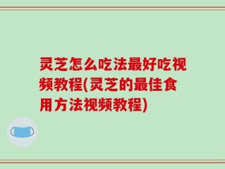 灵芝怎么吃法最好吃视频教程(灵芝的最佳食用方法视频教程)