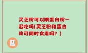 灵芝粉可以跟蛋白粉一起吃吗(灵芝粉和蛋白粉可同时食用吗？)
