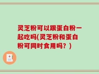灵芝粉可以跟蛋白粉一起吃吗(灵芝粉和蛋白粉可同时食用吗？)