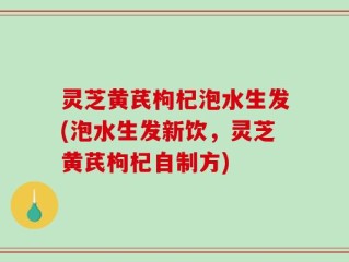 灵芝黄芪枸杞泡水生发(泡水生发新饮，灵芝黄芪枸杞自制方)