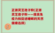正源灵芝孢子粉(正源灵芝孢子粉——提高免疫力和促进睡眠的天然健康选择)