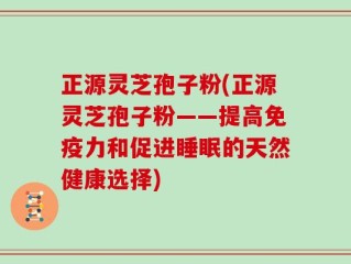 正源灵芝孢子粉(正源灵芝孢子粉——提高免疫力和促进睡眠的天然健康选择)
