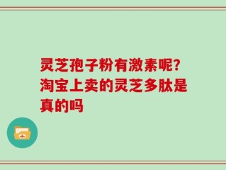 灵芝孢子粉有激素呢？淘宝上卖的灵芝多肽是真的吗