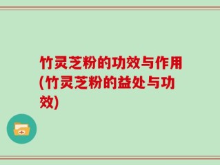 竹灵芝粉的功效与作用(竹灵芝粉的益处与功效)