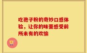 吃孢子粉的奇妙口感体验，让你的味蕾感受前所未有的欢愉